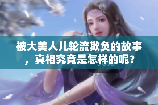 被大美人儿轮流欺负的故事，真相究竟是怎样的呢？