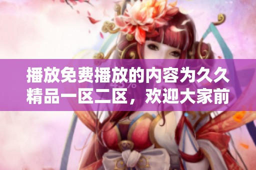 播放免费播放的内容为**精品一区二区，欢迎大家前来体验精彩影片。