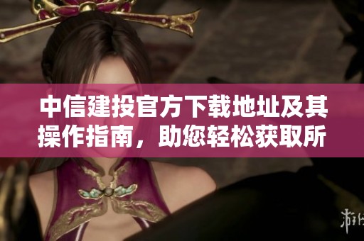 中信建投官方下载地址及其操作指南，助您轻松获取所需资源