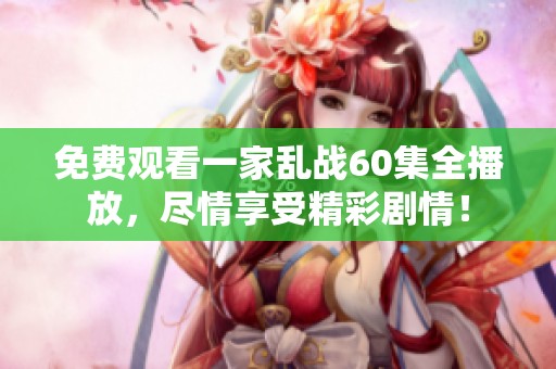 免费观看一家乱战60集全播放，尽情享受精彩剧情！