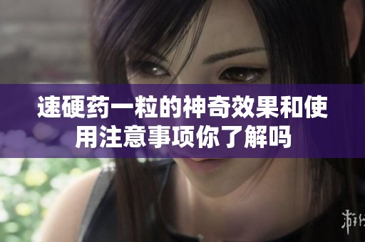 速硬药一粒的神奇效果和使用注意事项你了解吗