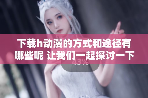 下载h动漫的方式和途径有哪些呢 让我们一起探讨一下吧