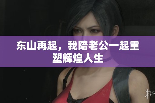 东山再起，我陪老公一起重塑辉煌人生