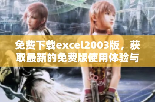 免费下载excel2003版，获取最新的免费版使用体验与下载链接