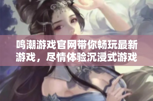 鸣潮游戏官网带你畅玩最新游戏，尽情体验沉浸式游戏乐趣