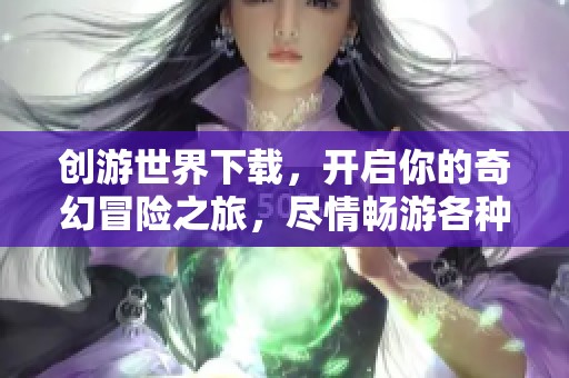 创游世界下载，开启你的奇幻冒险之旅，尽情畅游各种精彩内容。