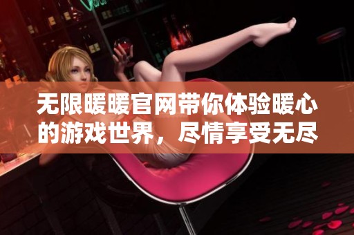 无限暖暖官网带你体验暖心的游戏世界，尽情享受无尽的乐趣与惊喜