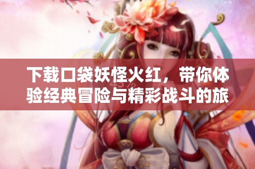 下载口袋妖怪火红，带你体验经典冒险与精彩战斗的旅程
