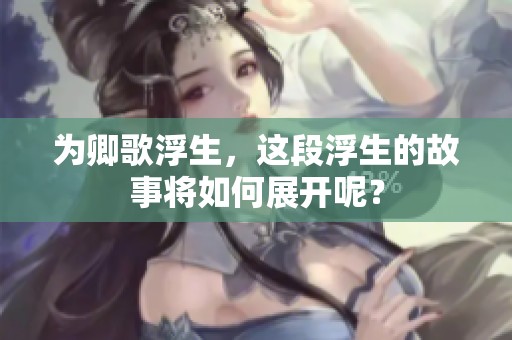 为卿歌浮生，这段浮生的故事将如何展开呢？