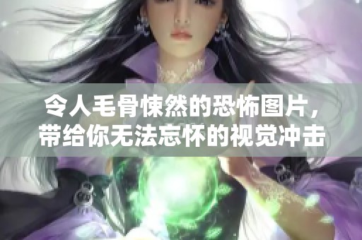 令人毛骨悚然的恐怖图片，带给你无法忘怀的视觉冲击体验