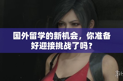 国外留学的新机会，你准备好迎接挑战了吗？