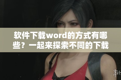 软件下载word的方式有哪些？一起来探索不同的下载途径吧！