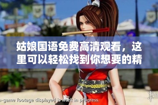 姑娘国语免费高清观看，这里可以轻松找到你想要的精彩内容。