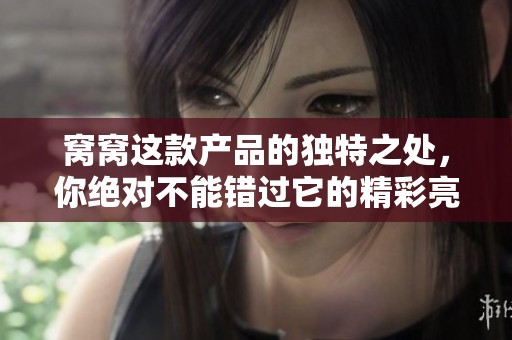 窝窝这款产品的独特之处，你绝对不能错过它的精彩亮点