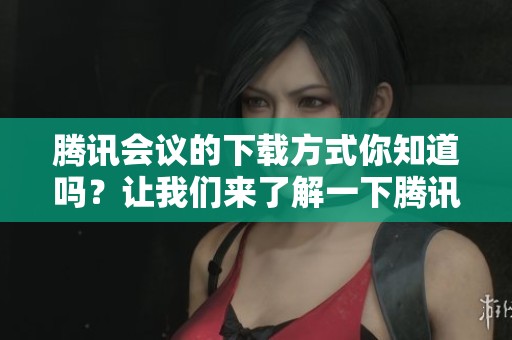 腾讯会议的下载方式你知道吗？让我们来了解一下腾讯会议的下载步骤吧