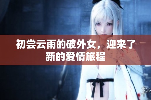 初尝云雨的破外女，迎来了新的爱情旅程