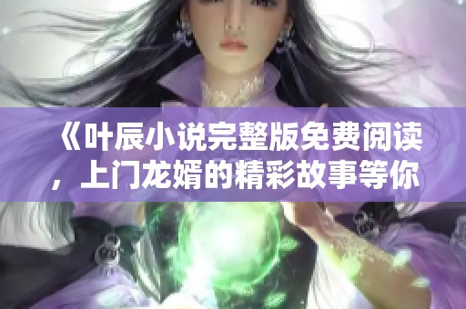 《叶辰小说完整版免费阅读，上门龙婿的精彩故事等你来发现》