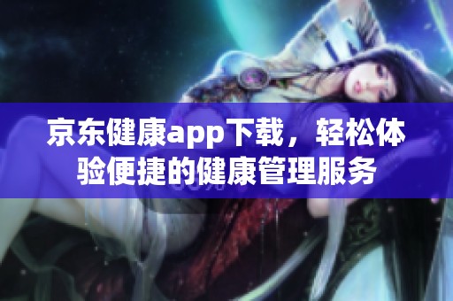 京东健康app下载，轻松体验便捷的健康管理服务