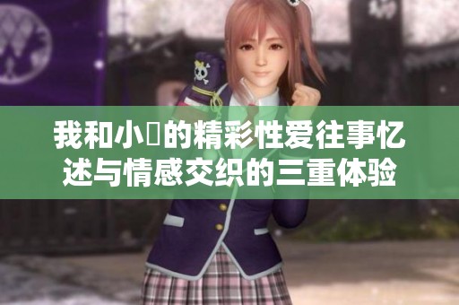 我和小妺的精彩性爱往事忆述与情感交织的三重体验