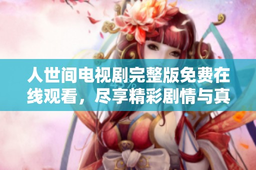人世间电视剧完整版免费在线观看，尽享精彩剧情与真挚情感。