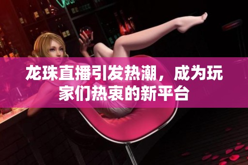 龙珠直播引发热潮，成为玩家们热衷的新平台