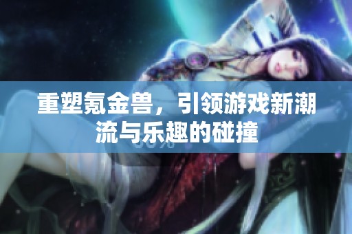 重塑氪金兽，引领游戏新潮流与乐趣的碰撞