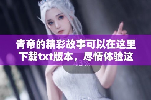 青帝的精彩故事可以在这里下载txt版本，尽情体验这部作品的魅力吧