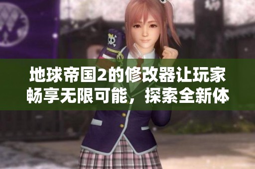 地球帝国2的修改器让玩家畅享无限可能，探索全新体验的乐趣