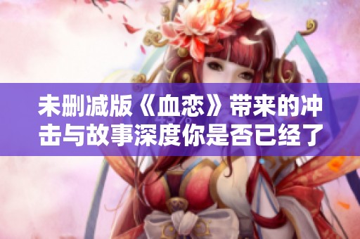 未删减版《血恋》带来的冲击与故事深度你是否已经了解过？