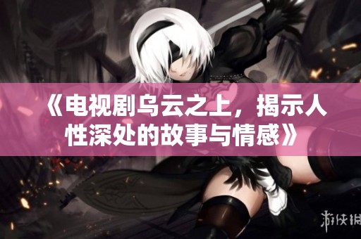 《电视剧乌云之上，揭示人性深处的故事与情感》