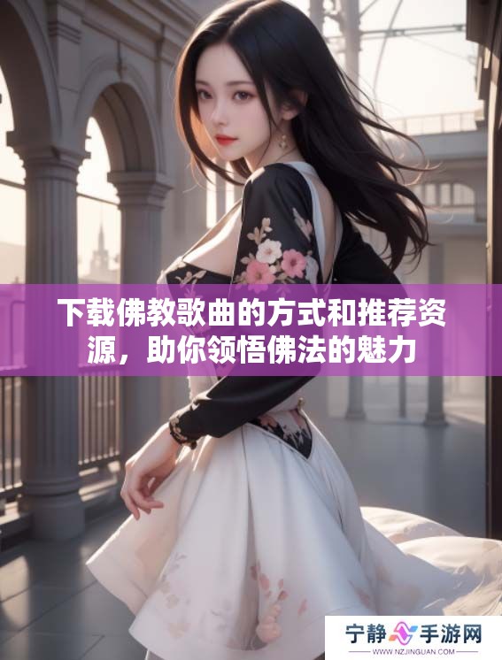 下载佛教歌曲的方式和推荐资源，助你领悟佛法的魅力