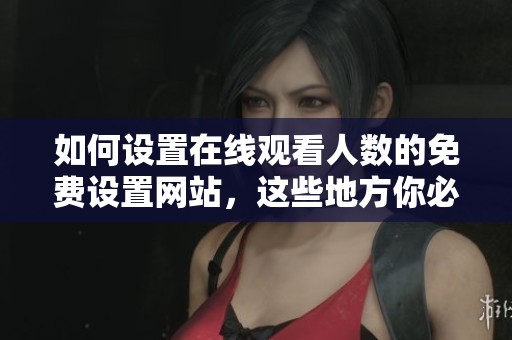 如何设置在线观看人数的免费设置网站，这些地方你必须要知道