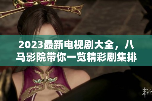 2023最新电视剧大全，八马影院带你一览精彩剧集排行和推荐