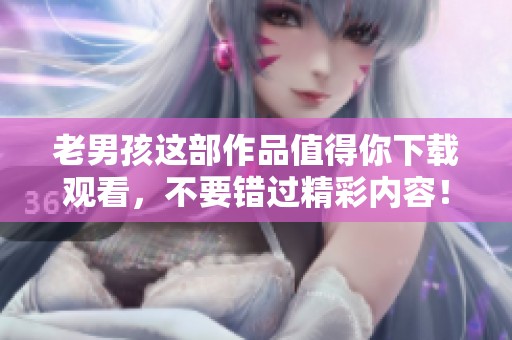 老男孩这部作品值得你下载观看，不要错过精彩内容！