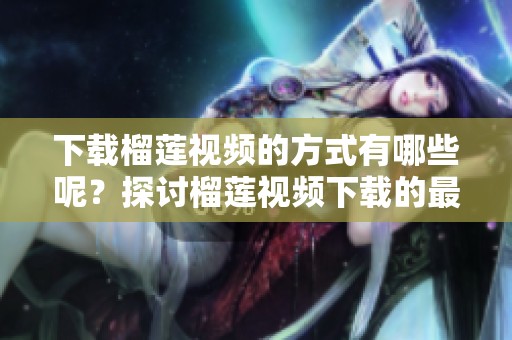 下载榴莲视频的方式有哪些呢？探讨榴莲视频下载的最新方法与技巧