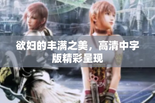 欲妇的丰满之美，高清中字版精彩呈现