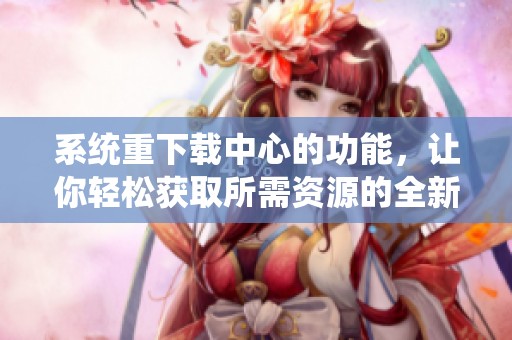 系统重下载中心的功能，让你轻松获取所需资源的全新体验