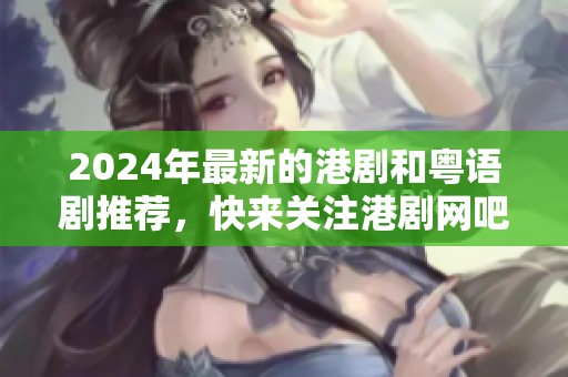 2024年最新的港剧和粤语剧推荐，快来关注港剧网吧！