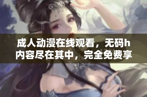 **动漫在线观看，**h内容尽在其中，完全免费享受精彩！