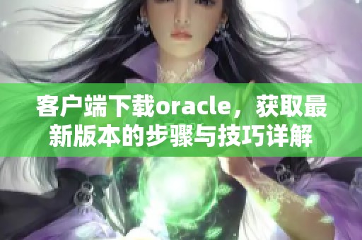 客户端下载oracle，获取最新版本的步骤与技巧详解