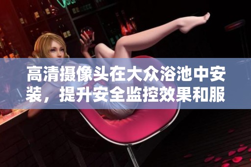 高清摄像头在大众浴池中安装，提升安全监控效果和服务质量