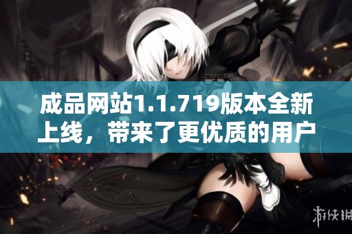 成品网站1.1.719版本全新上线，带来了更优质的用户体验与功能升级