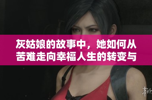 灰姑娘的故事中，她如何从苦难走向幸福人生的转变与蜕变
