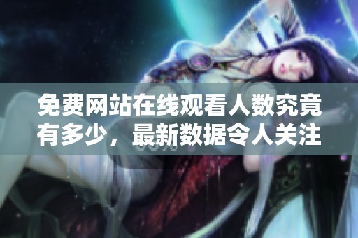免费网站在线观看人数究竟有多少，最新数据令人关注与惊讶