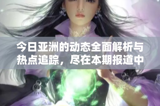 今日亚洲的动态全面解析与热点追踪，尽在本期报道中。