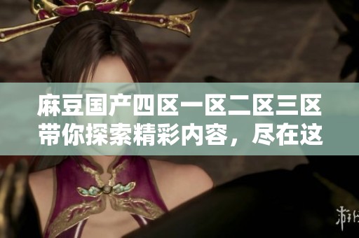 麻豆国产四区一区二区三区带你探索精彩内容，尽在这里等你发现！