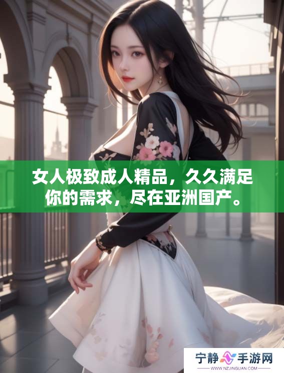 女人极致**精品，**满足你的需求，尽在亚洲国产。