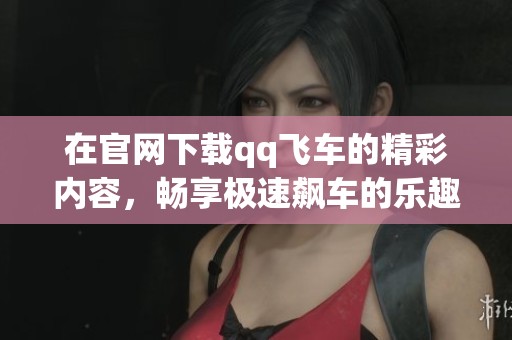 在官网下载qq飞车的精彩内容，畅享极速飙车的乐趣体验！