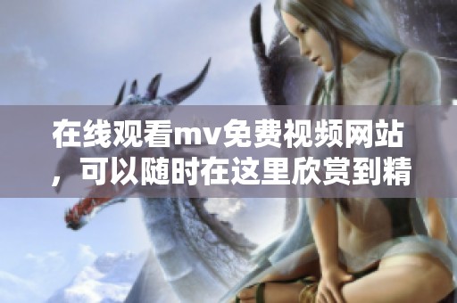 在线观看mv免费视频网站，可以随时在这里欣赏到精彩的音乐视频。