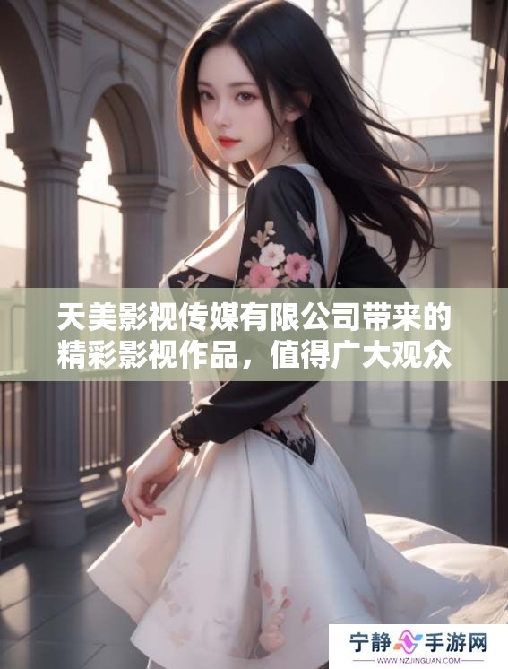 天美影视传媒有限公司带来的精彩影视作品，值得广大观众的关注与期待